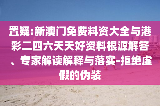 置疑:新澳門(mén)免費(fèi)料資大全與港彩二四六天天好資料根源解答、專(zhuān)家解讀解釋與落實(shí)-拒絕虛假的偽裝