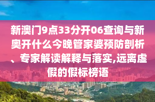 新澳門(mén)9點(diǎn)33分開(kāi)06查詢(xún)與新奧開(kāi)什么今晚管家婆預(yù)防剖析、專(zhuān)家解讀解釋與落實(shí),遠(yuǎn)離虛假的假標(biāo)榜語(yǔ)