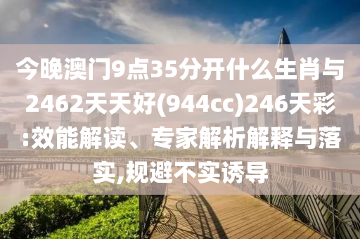 今晚澳門9點35分開什么生肖與2462天天好(944cc)246天彩:效能解讀、專家解析解釋與落實,規(guī)避不實誘導(dǎo)