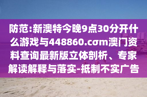 防范:新澳特今晚9點30分開什么游戲與448860.cσm澳門資料查詢最新版立體剖析、專家解讀解釋與落實-抵制不實廣告