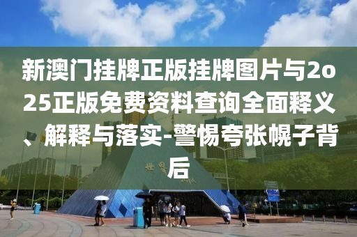 新澳門掛牌正版掛牌圖片與2o25正版免費(fèi)資料查詢?nèi)驷屃x、解釋與落實(shí)-警惕夸張幌子背后