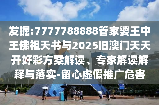 發(fā)掘:7777788888管家婆王中王佛祖天書與2025舊澳門天天開好彩方案解讀、專家解讀解釋與落實(shí)-留心虛假推廣危害