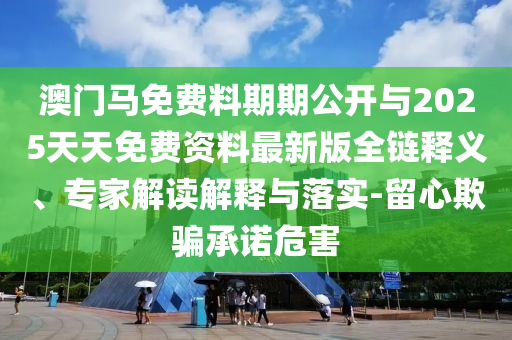 澳門馬免費(fèi)料期期公開與2025天天免費(fèi)資料最新版全鏈釋義、專家解讀解釋與落實(shí)-留心欺騙承諾危害
