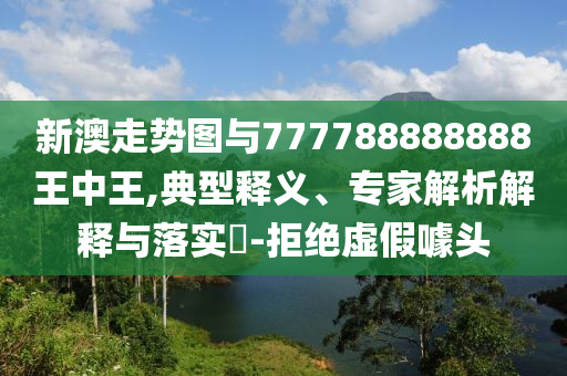 新澳走勢(shì)圖與777788888888王中王,典型釋義、專家解析解釋與落實(shí)?-拒絕虛假噱頭