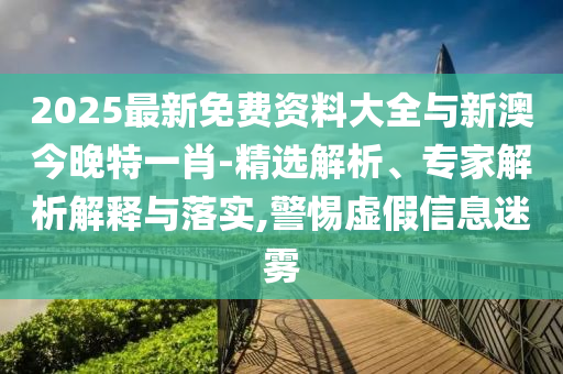 2025最新免費(fèi)資料大全與新澳今晚特一肖-精選解析、專家解析解釋與落實(shí),警惕虛假信息迷霧
