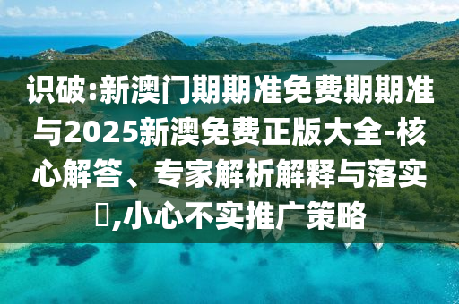 識破:新澳門期期準免費期期準與2025新澳免費正版大全-核心解答、專家解析解釋與落實?,小心不實推廣策略