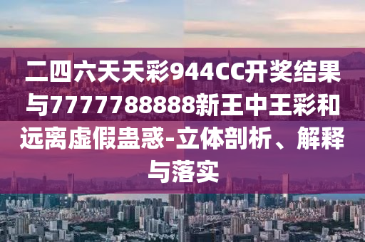 二四六天天彩944CC開獎結果與7777788888新王中王彩和遠離虛假蠱惑-立體剖析、解釋與落實