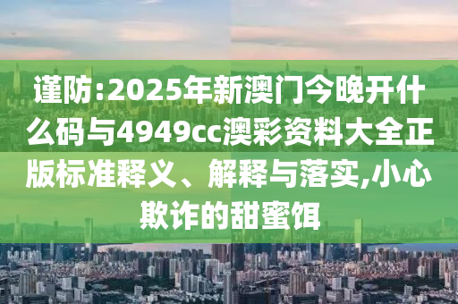 謹防:2025年新澳門今晚開什么碼與4949cc澳彩資料大全正版標準釋義、解釋與落實,小心欺詐的甜蜜餌