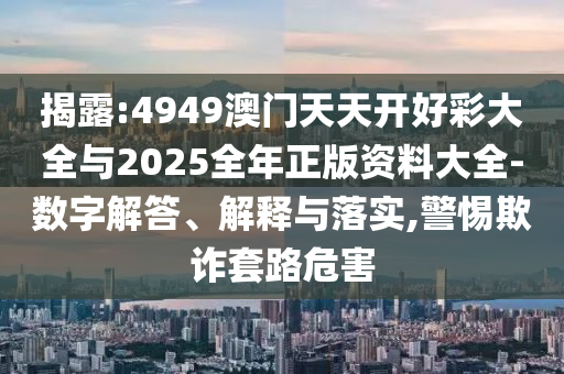 揭露:4949澳門天天開好彩大全與2025全年正版資料大全-數(shù)字解答、解釋與落實,警惕欺詐套路危害
