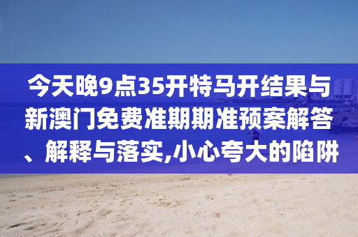今天晚9點35開特馬開結果與新澳門免費準期期準預案解答、解釋與落實,小心夸大的陷阱