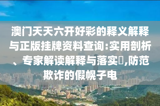 澳門天天六開好彩的釋義解釋與正版掛牌資料查詢:實用剖析、專家解讀解釋與落實?,防范欺詐的假幌子電