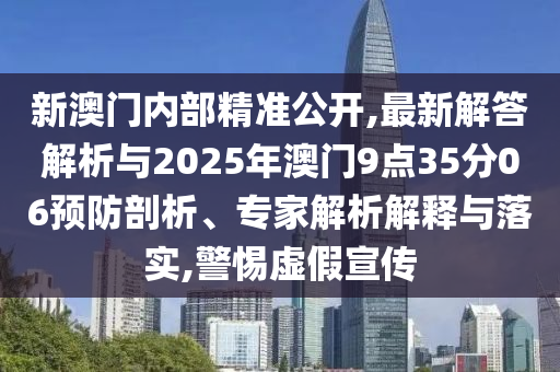 新澳門內部精準公開,最新解答解析與2025年澳門9點35分06預防剖析、專家解析解釋與落實,警惕虛假宣傳