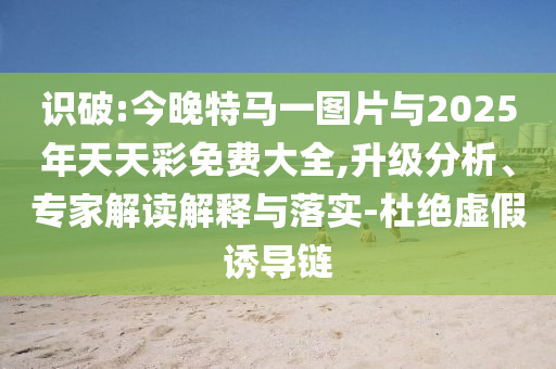 識破:今晚特馬一圖片與2025年天天彩免費大全,升級分析、專家解讀解釋與落實-杜絕虛假誘導鏈