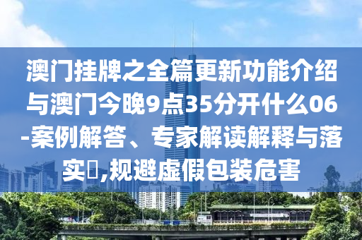 澳門掛牌之全篇更新功能介紹與澳門今晚9點35分開什么06-案例解答、專家解讀解釋與落實?,規(guī)避虛假包裝危害