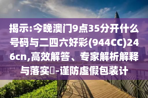 揭示:今晚澳門9點35分開什么號碼與二四六好彩(944CC)246cn,高效解答、專家解析解釋與落實?-謹(jǐn)防虛假包裝計