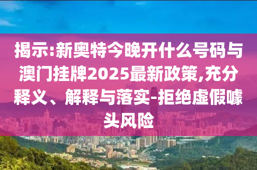 揭示:新奧特今晚開什么號碼與澳門掛牌2025最新政策,充分釋義、解釋與落實-拒絕虛假噱頭風險