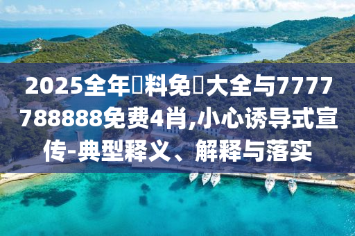 2025全年資料免費大全與7777788888免費4肖,小心誘導式宣傳-典型釋義、解釋與落實
