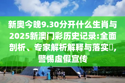 新奧今晚9.30分開什么生肖與2025新澳門彩歷史記錄:全面剖析、專家解析解釋與落實(shí)?,警惕虛假宣傳