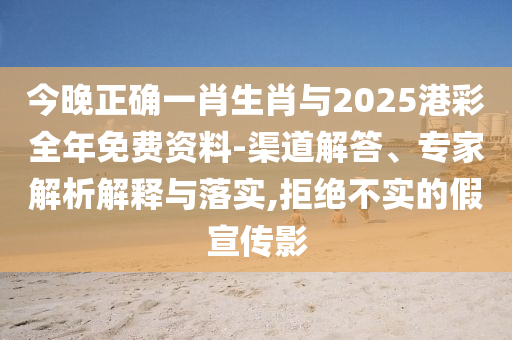 今晚正確一肖生肖與2025港彩全年免費(fèi)資料-渠道解答、專家解析解釋與落實(shí),拒絕不實(shí)的假宣傳影