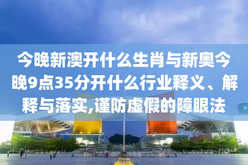 今晚新澳開什么生肖與新奧今晚9點(diǎn)35分開什么行業(yè)釋義、解釋與落實(shí),謹(jǐn)防虛假的障眼法