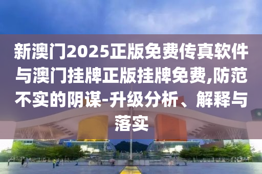 新澳門2025正版免費(fèi)傳真軟件與澳門掛牌正版掛牌免費(fèi),防范不實(shí)的陰謀-升級(jí)分析、解釋與落實(shí)
