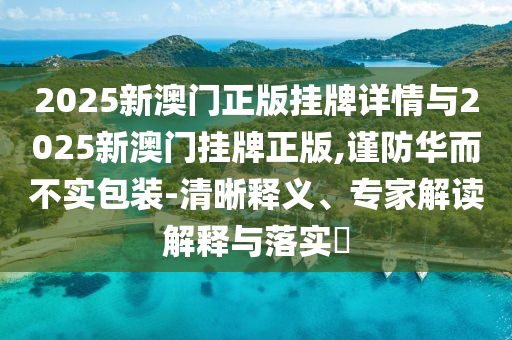 2025新澳門正版掛牌詳情與2025新澳門掛牌正版,謹(jǐn)防華而不實(shí)包裝-清晰釋義、專家解讀解釋與落實(shí)?