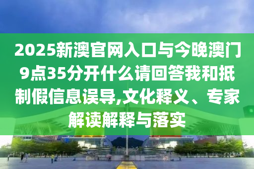 2025新澳官網(wǎng)入口與今晚澳門9點(diǎn)35分開什么請(qǐng)回答我和抵制假信息誤導(dǎo),文化釋義、專家解讀解釋與落實(shí)