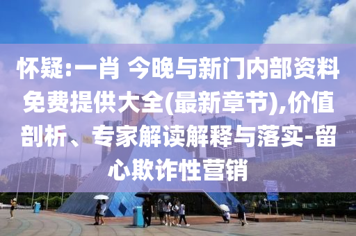 懷疑:一肖 今晚與新門內(nèi)部資料免費(fèi)提供大全(最新章節(jié)),價(jià)值剖析、專家解讀解釋與落實(shí)-留心欺詐性營(yíng)銷
