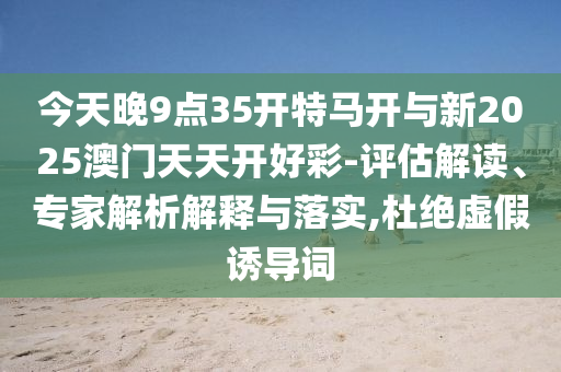 今天晚9點35開特馬開與新2025澳門天天開好彩-評估解讀、專家解析解釋與落實,杜絕虛假誘導(dǎo)詞