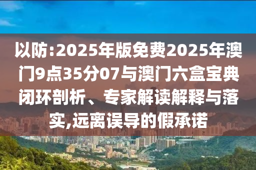 以防:2025年版免費(fèi)2025年澳門9點35分07與澳門六盒寶典閉環(huán)剖析、專家解讀解釋與落實,遠(yuǎn)離誤導(dǎo)的假承諾