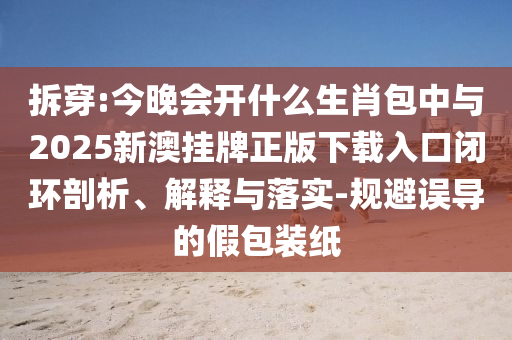 拆穿:今晚會開什么生肖包中與2025新澳掛牌正版下載入口閉環(huán)剖析、解釋與落實-規(guī)避誤導(dǎo)的假包裝紙