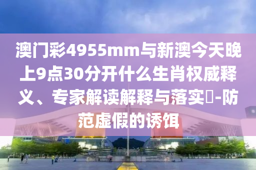 澳門彩4955mm與新澳今天晚上9點30分開什么生肖權(quán)威釋義、專家解讀解釋與落實?-防范虛假的誘餌