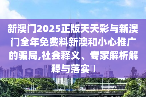 新澳門2025正版天天彩與新澳門全年免費(fèi)料新澳和小心推廣的騙局,社會釋義、專家解析解釋與落實?