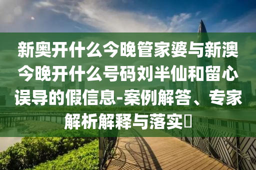 新奧開什么今晚管家婆與新澳今晚開什么號碼劉半仙和留心誤導(dǎo)的假信息-案例解答、專家解析解釋與落實?