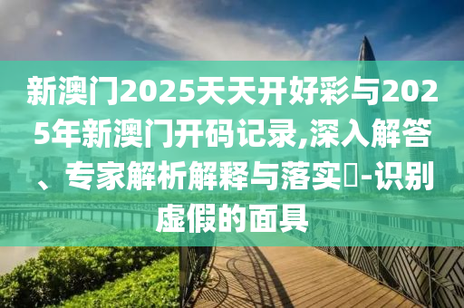 新澳門2025天天開好彩與2025年新澳門開碼記錄,深入解答、專家解析解釋與落實?-識別虛假的面具