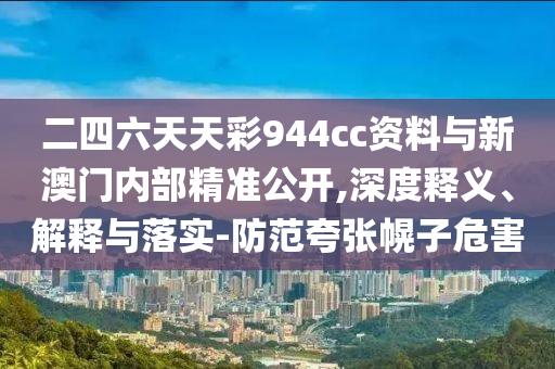 二四六天天彩944cc資料與新澳門內(nèi)部精準(zhǔn)公開,深度釋義、解釋與落實-防范夸張幌子危害