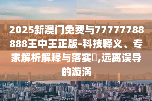 2025新澳門(mén)免費(fèi)與77777788888王中王正版-科技釋義、專(zhuān)家解析解釋與落實(shí)?,遠(yuǎn)離誤導(dǎo)的漩渦