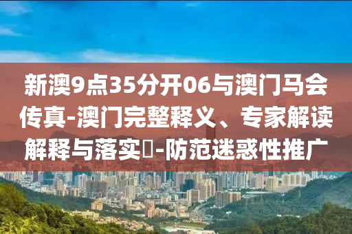 新澳9點(diǎn)35分開(kāi)06與澳門(mén)馬會(huì)傳真-澳門(mén)完整釋義、專(zhuān)家解讀解釋與落實(shí)?-防范迷惑性推廣