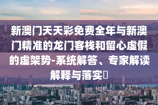 新澳門(mén)天天彩免費(fèi)全年與新澳門(mén)精準(zhǔn)的龍門(mén)客棧和留心虛假的虛架勢(shì)-系統(tǒng)解答、專(zhuān)家解讀解釋與落實(shí)?