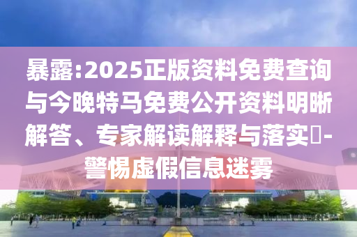暴露:2025正版資料免費(fèi)查詢(xún)與今晚特馬免費(fèi)公開(kāi)資料明晰解答、專(zhuān)家解讀解釋與落實(shí)?-警惕虛假信息迷霧