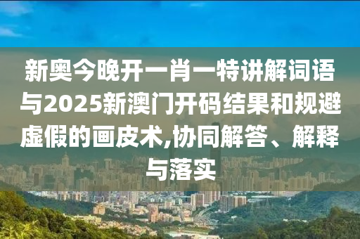新奧今晚開(kāi)一肖一特講解詞語(yǔ)與2025新澳門(mén)開(kāi)碼結(jié)果和規(guī)避虛假的畫(huà)皮術(shù),協(xié)同解答、解釋與落實(shí)