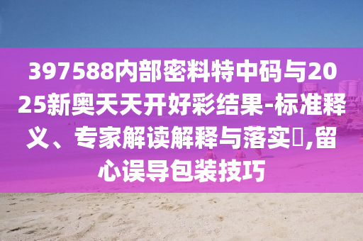 397588內(nèi)部密料特中碼與2025新奧天天開(kāi)好彩結(jié)果-標(biāo)準(zhǔn)釋義、專(zhuān)家解讀解釋與落實(shí)?,留心誤導(dǎo)包裝技巧