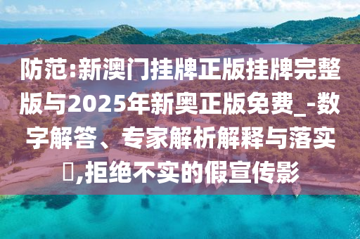 防范:新澳門掛牌正版掛牌完整版與2025年新奧正版免費(fèi)_-數(shù)字解答、專家解析解釋與落實(shí)?,拒絕不實(shí)的假宣傳影