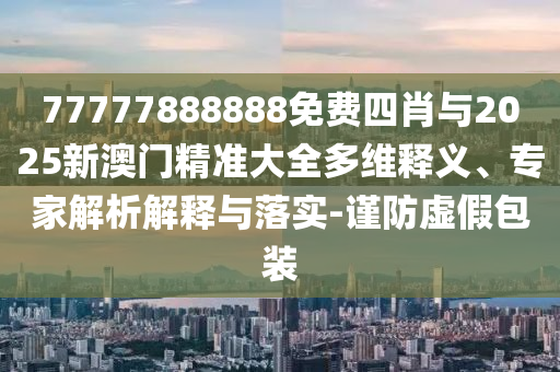 77777888888免費(fèi)四肖與2025新澳門精準(zhǔn)大全多維釋義、專家解析解釋與落實(shí)-謹(jǐn)防虛假包裝