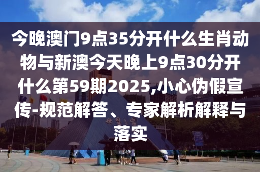 今晚澳門9點(diǎn)35分開什么生肖動物與新澳今天晚上9點(diǎn)30分開什么第59期2025,小心偽假宣傳-規(guī)范解答、專家解析解釋與落實(shí)