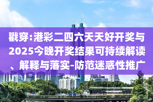 戳穿:港彩二四六天天好開獎與2025今晚開獎結(jié)果可持續(xù)解讀、解釋與落實(shí)-防范迷惑性推廣