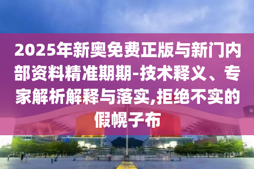 2025年新奧免費(fèi)正版與新門內(nèi)部資料精準(zhǔn)期期-技術(shù)釋義、專家解析解釋與落實(shí),拒絕不實(shí)的假幌子布