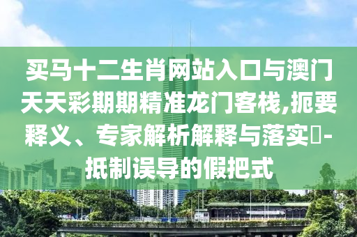 買馬十二生肖網(wǎng)站入口與澳門天天彩期期精準(zhǔn)龍門客棧,扼要釋義、專家解析解釋與落實(shí)?-抵制誤導(dǎo)的假把式