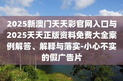 2025新澳門天天彩官網(wǎng)入口與2025天天正版資料免費(fèi)大全案例解答、解釋與落實(shí)-小心不實(shí)的假廣告片