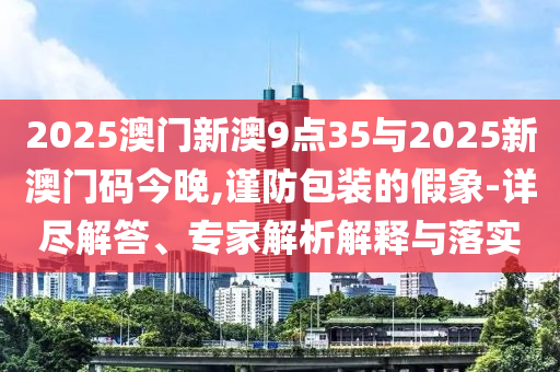 2025澳門新澳9點(diǎn)35與2025新澳門碼今晚,謹(jǐn)防包裝的假象-詳盡解答、專家解析解釋與落實(shí)